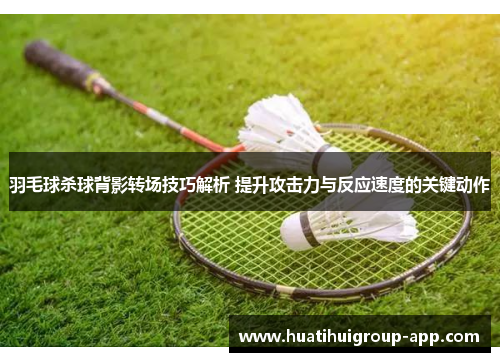 羽毛球杀球背影转场技巧解析 提升攻击力与反应速度的关键动作