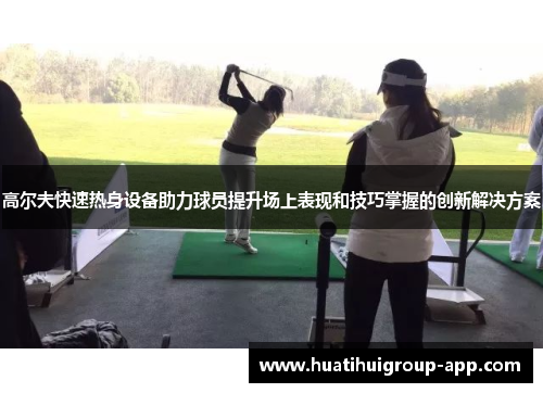 高尔夫快速热身设备助力球员提升场上表现和技巧掌握的创新解决方案