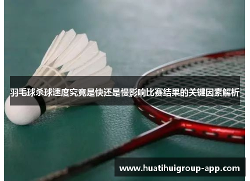 羽毛球杀球速度究竟是快还是慢影响比赛结果的关键因素解析