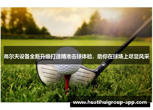 高尔夫设备全新升级打造精准击球体验，助你在球场上尽显风采