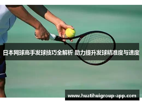 日本网球高手发球技巧全解析 助力提升发球精准度与速度