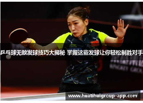 乒乓球无敌发球技巧大揭秘 掌握这些发球让你轻松制胜对手