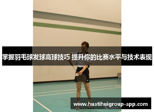掌握羽毛球发球高球技巧 提升你的比赛水平与技术表现