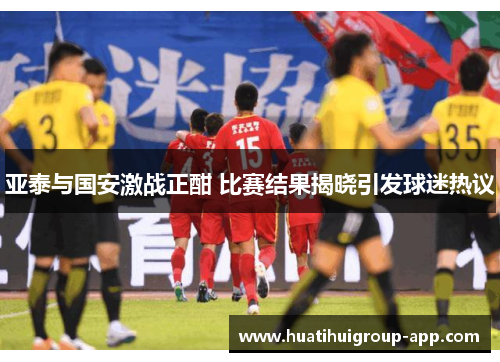 亚泰与国安激战正酣 比赛结果揭晓引发球迷热议